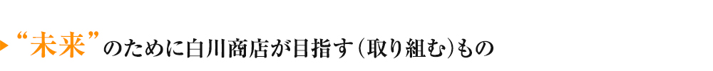 未来のために白川商店が目指すもの